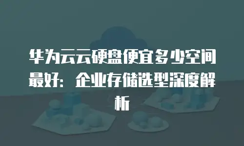 华为云云硬盘便宜多少空间最好：企业存储选型深度解析
