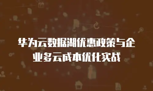 华为云数据湖优惠政策与企业多云成本优化实战