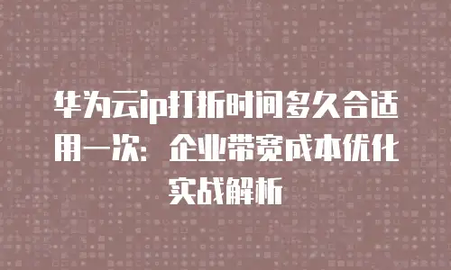 华为云ip打折时间多久合适用一次：企业带宽成本优化实战解析