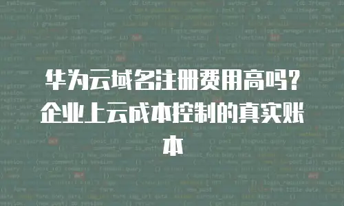 华为云域名注册费用高吗？企业上云成本控制的真实账本