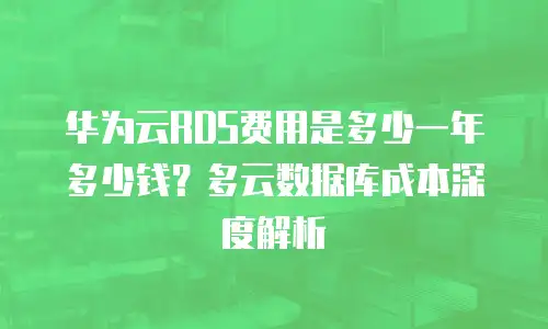 华为云RDS费用是多少一年多少钱？多云数据库成本深度解析