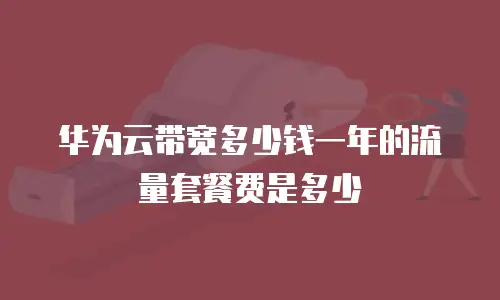 华为云带宽多少钱一年的流量套餐费是多少