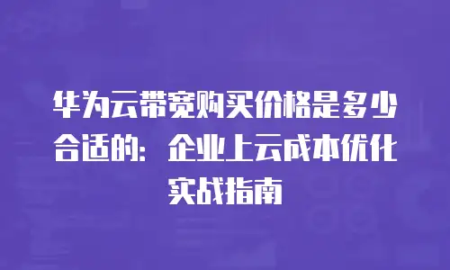 华为云带宽购买价格是多少合适的：企业上云成本优化实战指南