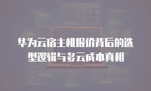华为云宿主机报价背后的选型逻辑与多云成本真相