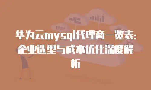 华为云mysql代理商一览表：企业选型与成本优化深度解析
