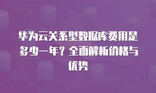 华为云关系型数据库费用是多少一年？全面解析价格与优势