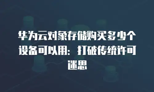 华为云对象存储购买多少个设备可以用：打破传统许可迷思