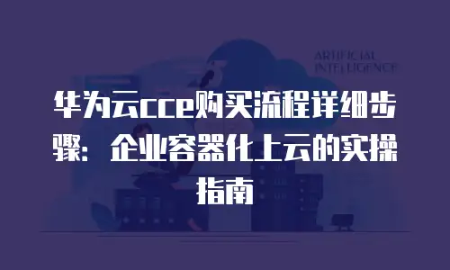 华为云cce购买流程详细步骤：企业容器化上云的实操指南