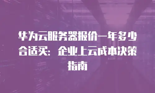 华为云服务器报价一年多少合适买：企业上云成本决策指南