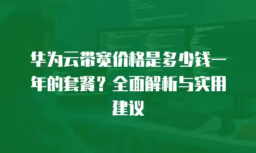 华为云带宽价格是多少钱一年的套餐？全面解析与实用建议