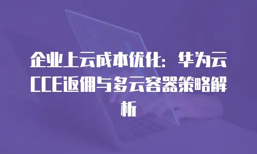 企业上云成本优化：华为云CCE返佣与多云容器策略解析