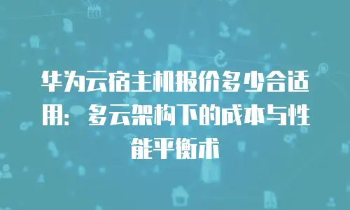 华为云宿主机报价多少合适用：多云架构下的成本与性能平衡术