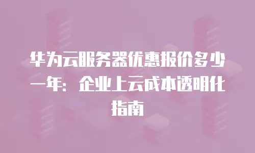 华为云服务器优惠报价多少一年：企业上云成本透明化指南