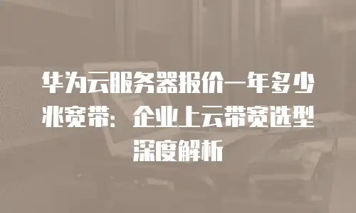 华为云服务器报价一年多少兆宽带：企业上云带宽选型深度解析