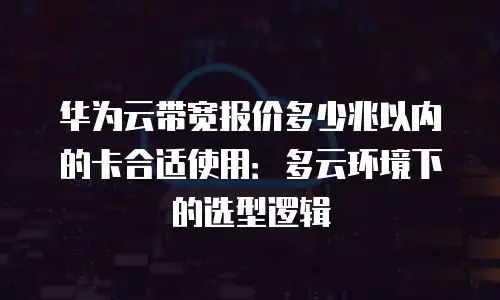 华为云带宽报价多少兆以内的卡合适使用：多云环境下的选型逻辑