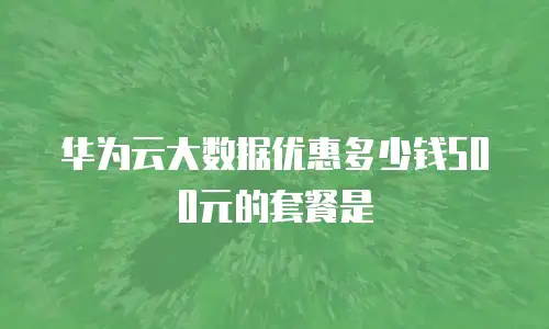 华为云大数据优惠多少钱500元的套餐是