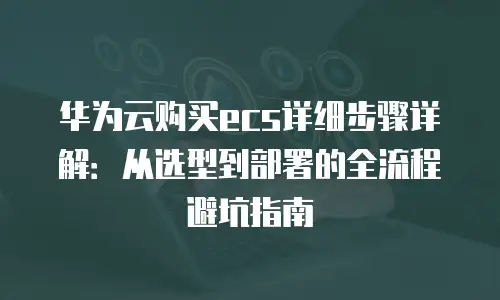 华为云购买ecs详细步骤详解：从选型到部署的全流程避坑指南