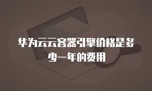 华为云云容器引擎价格是多少一年的费用