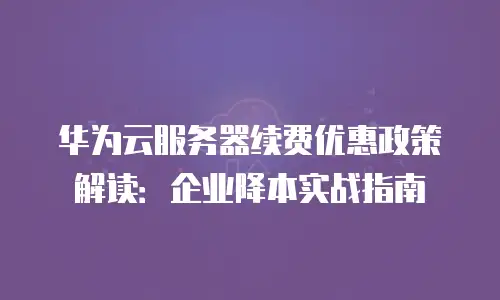 华为云服务器续费优惠政策解读：企业降本实战指南