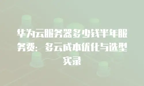 华为云服务器多少钱半年服务费：多云成本优化与选型实录