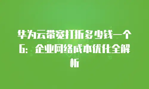 华为云带宽打折多少钱一个G：企业网络成本优化全解析