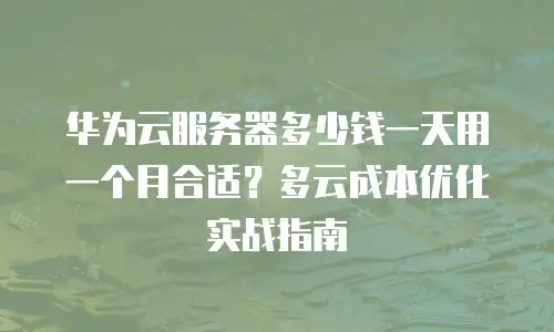 华为云服务器多少钱一天用一个月合适？多云成本优化实战指南
