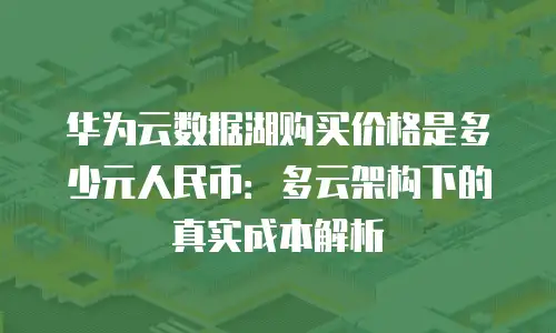 华为云数据湖购买价格是多少元人民币：多云架构下的真实成本解析