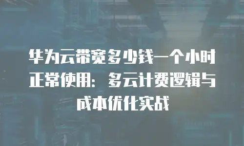 华为云带宽多少钱一个小时正常使用：多云计费逻辑与成本优化实战
