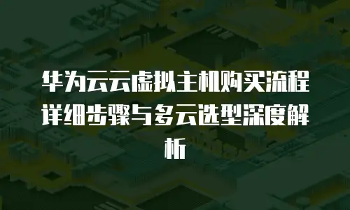 华为云云虚拟主机购买流程详细步骤与多云选型深度解析