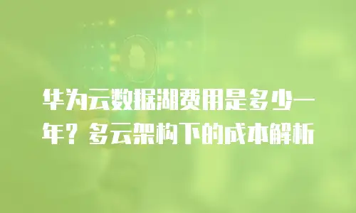 华为云数据湖费用是多少一年？多云架构下的成本解析