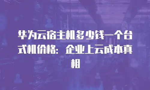 华为云宿主机多少钱一个台式机价格：企业上云成本真相