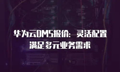 华为云DMS报价：灵活配置满足多元业务需求