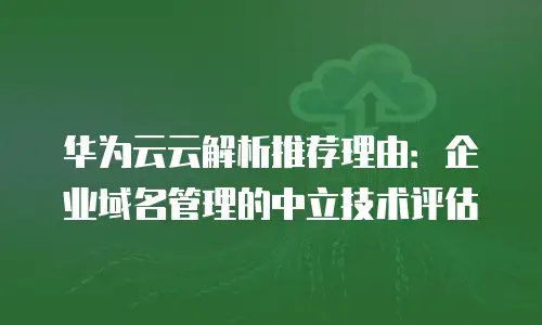 华为云云解析推荐理由：企业域名管理的中立技术评估