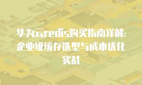 华为云redis购买指南详解：企业级缓存选型与成本优化实战