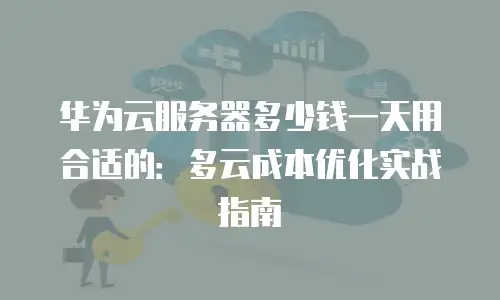 华为云服务器多少钱一天用合适的：多云成本优化实战指南