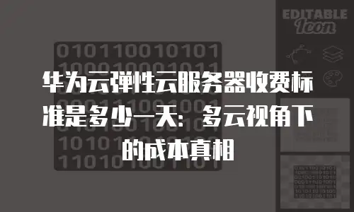 华为云弹性云服务器收费标准是多少一天：多云视角下的成本真相