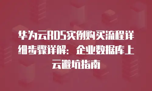 华为云RDS实例购买流程详细步骤详解：企业数据库上云避坑指南