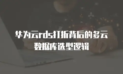 华为云rds打折背后的多云数据库选型逻辑