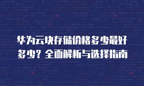 华为云块存储价格多少最好多少？全面解析与选择指南