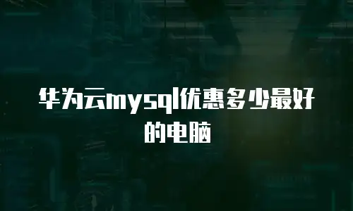 华为云mysql优惠多少最好的电脑