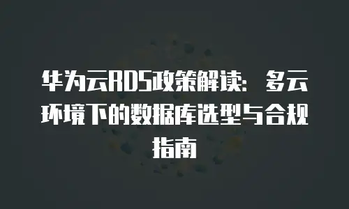 华为云RDS政策解读：多云环境下的数据库选型与合规指南