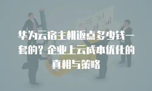 华为云宿主机返点多少钱一套的？企业上云成本优化的真相与策略