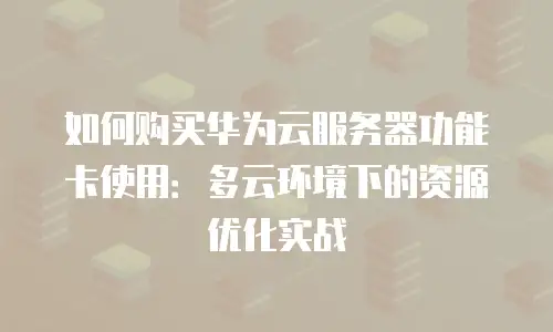 如何购买华为云服务器功能卡使用：多云环境下的资源优化实战