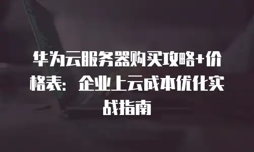 华为云服务器购买攻略+价格表：企业上云成本优化实战指南