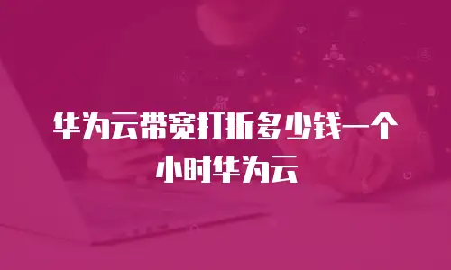 华为云带宽打折多少钱一个小时华为云