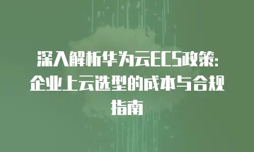 深入解析华为云ECS政策：企业上云选型的成本与合规指南
