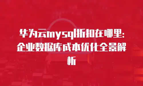 华为云mysql折扣在哪里：企业数据库成本优化全景解析