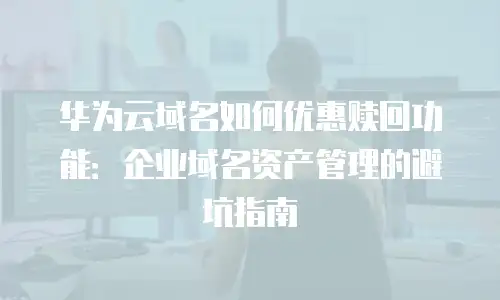 华为云域名如何优惠赎回功能：企业域名资产管理的避坑指南