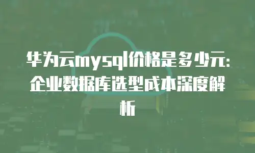 华为云mysql价格是多少元：企业数据库选型成本深度解析