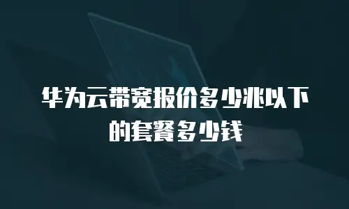 华为云带宽报价多少兆以下的套餐多少钱
